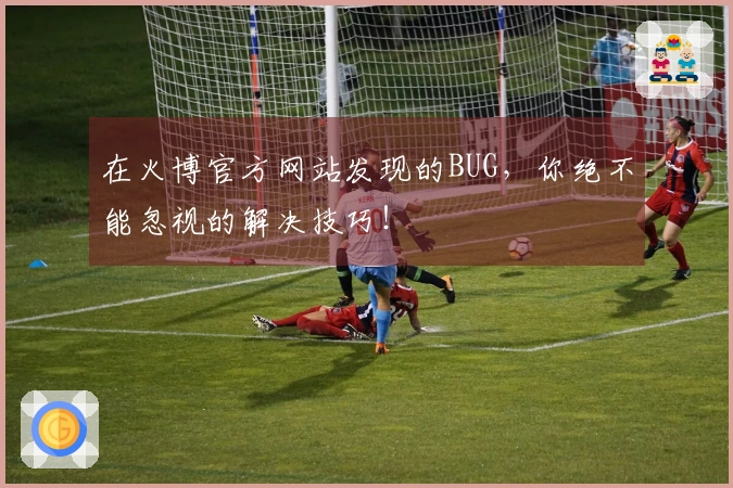 在火博官方网站发现的BUG，你绝不能忽视的解决技巧！