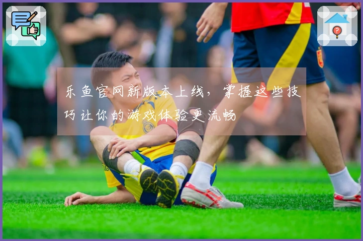 乐鱼官网新版本上线,掌握这些技巧让你的游戏体验更流畅