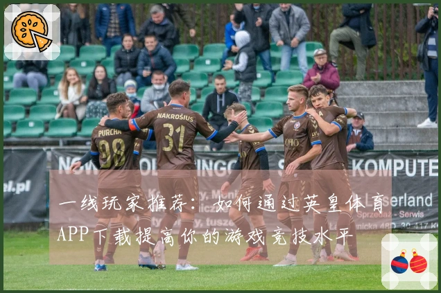 一线玩家推荐：如何通过英皇体育APP下载提高你的游戏竞技水平