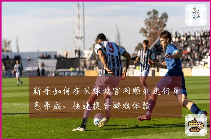 新手如何在买球站官网顺利进行角色养成，快速提升游戏体验