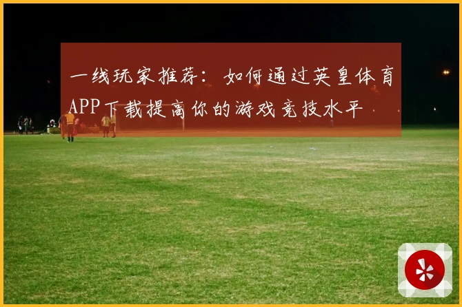 一线玩家推荐：如何通过英皇体育APP下载提高你的游戏竞技水平