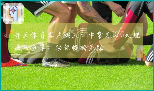 开云体育客户端入口中常见BUG处理技巧分享，助你畅游无阻