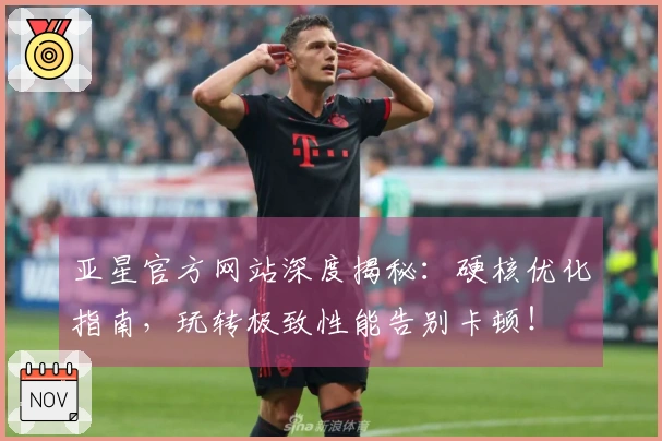 亚星官方网站深度揭秘：硬核优化指南，玩转极致性能告别卡顿！