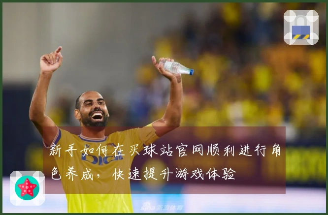新手如何在买球站官网顺利进行角色养成，快速提升游戏体验