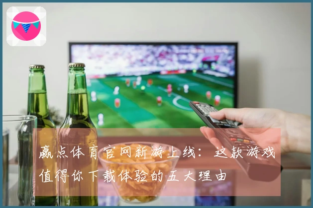 赢点体育官网新游上线：这款游戏值得你下载体验的五大理由