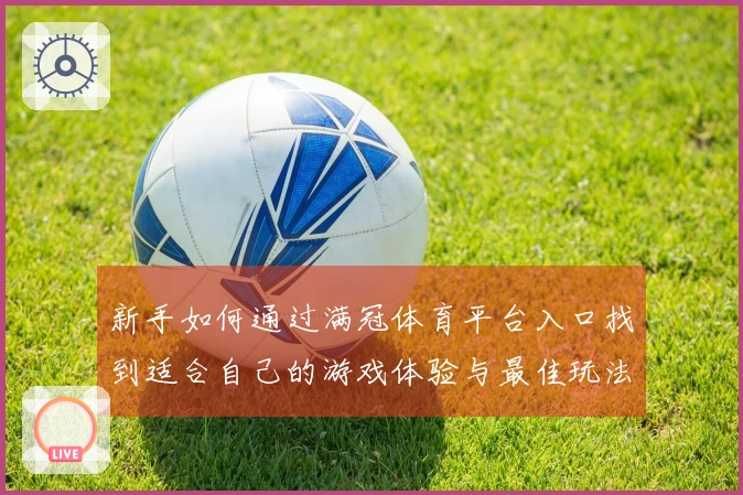 新手如何通过满冠体育平台入口找到适合自己的游戏体验与最佳玩法指引